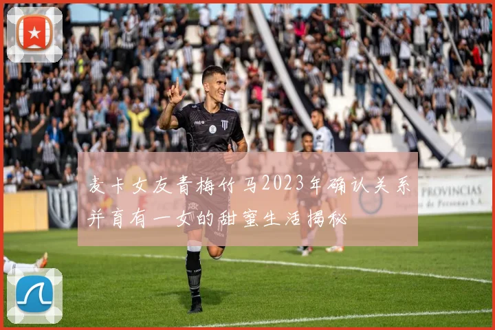 麦卡女友青梅竹马2023年确认关系并育有一女的甜蜜生活揭秘