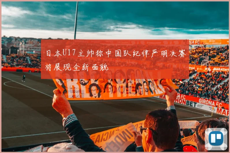 日本U17主帅称中国队纪律严明决赛将展现全新面貌