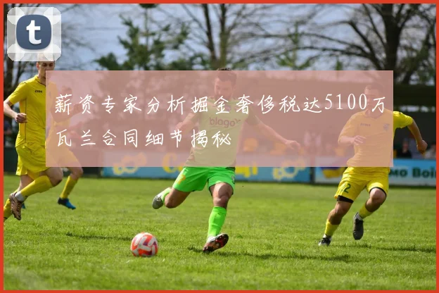 薪资专家分析掘金奢侈税达5100万瓦兰合同细节揭秘