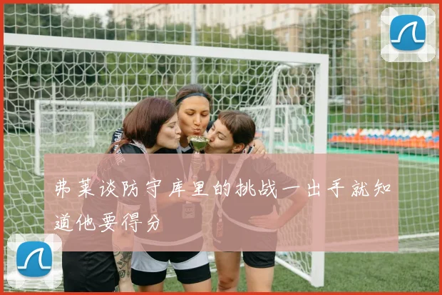 弗莱谈防守库里的挑战一出手就知道他要得分