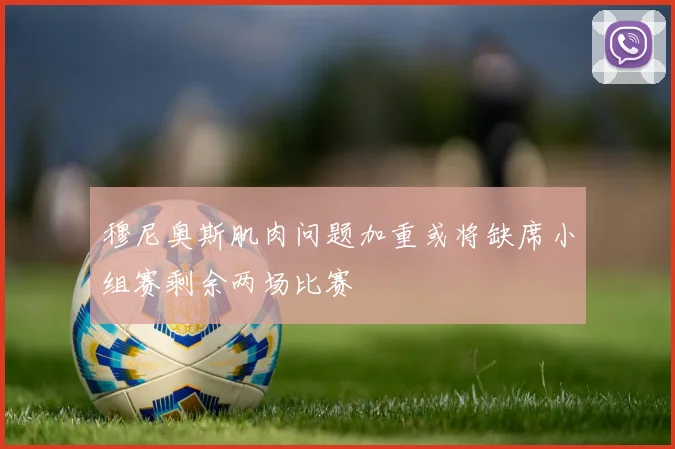 穆尼奥斯肌肉问题加重或将缺席小组赛剩余两场比赛