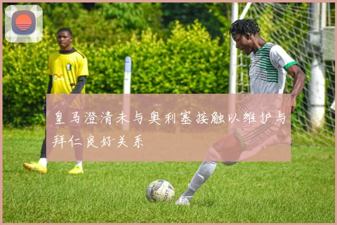 皇马澄清未与奥利塞接触以维护与拜仁良好关系