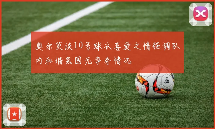 奥尔莫谈10号球衣喜爱之情强调队内和谐氛围无争夺情况