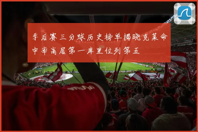 季后赛三分球历史榜单揭晓克莱命中率高居第一库里位列第五
