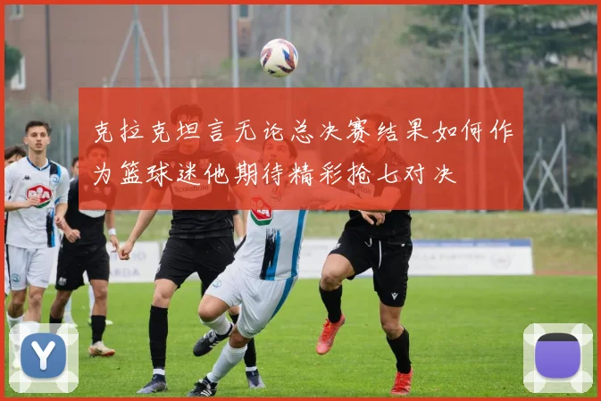 克拉克坦言无论总决赛结果如何作为篮球迷他期待精彩抢七对决
