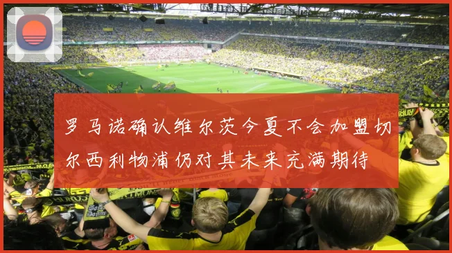 罗马诺确认维尔茨今夏不会加盟切尔西利物浦仍对其未来充满期待