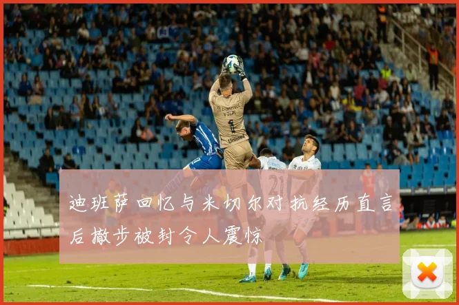 迪班萨回忆与米切尔对抗经历直言后撤步被封令人震惊
