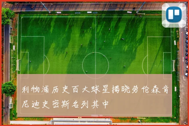 利物浦历史百大球星揭晓劳伦森肯尼迪史密斯名列其中