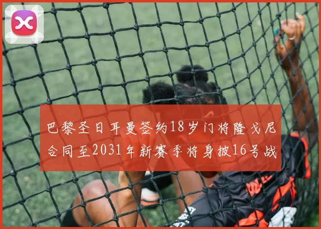 巴黎圣日耳曼签约18岁门将隆戈尼合同至2031年新赛季将身披16号战袍