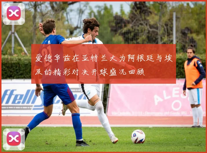 爱德华兹在亚特兰大为阿根廷与埃及的精彩对决开球盛况回顾