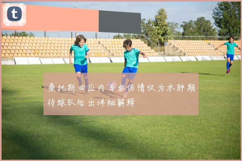 桑托斯回应内马尔伤情仅为水肿期待球队给出详细解释