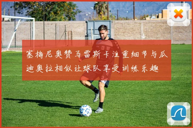 塞梅尼奥赞马雷斯卡注重细节与瓜迪奥拉相似让球队享受训练乐趣