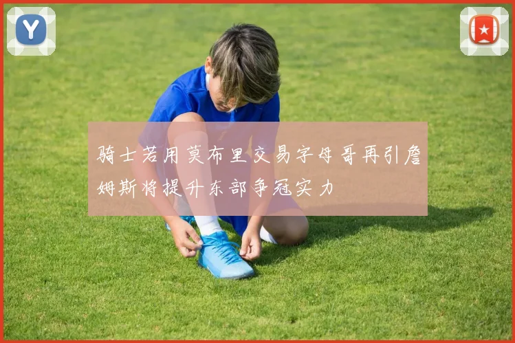 骑士若用莫布里交易字母哥再引詹姆斯将提升东部争冠实力