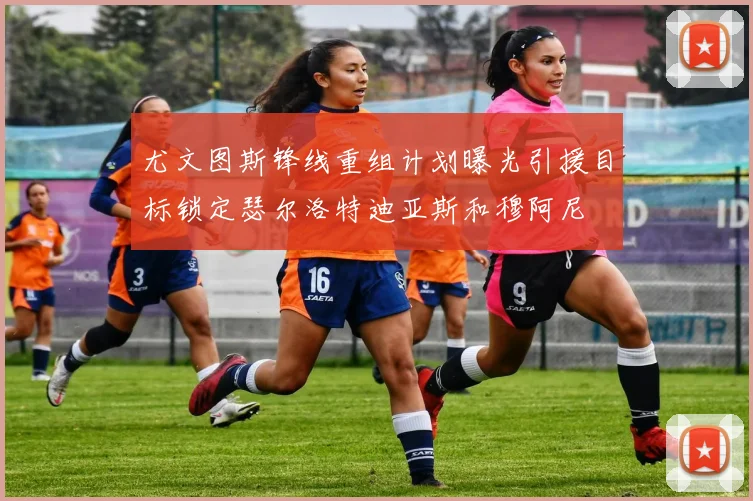 尤文图斯锋线重组计划曝光引援目标锁定瑟尔洛特迪亚斯和穆阿尼