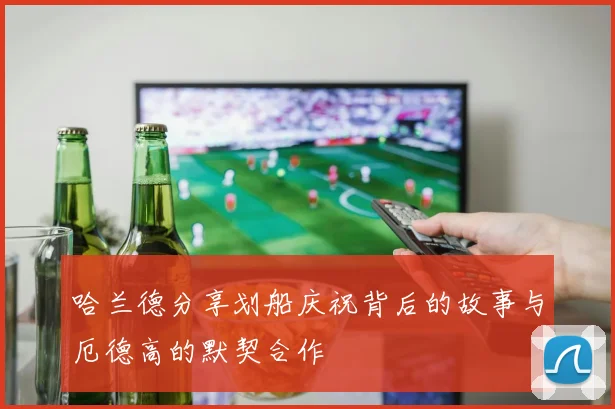 哈兰德分享划船庆祝背后的故事与厄德高的默契合作